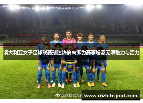 澳大利亚女子足球联赛球迷热情高涨为赛事增添无限魅力与活力