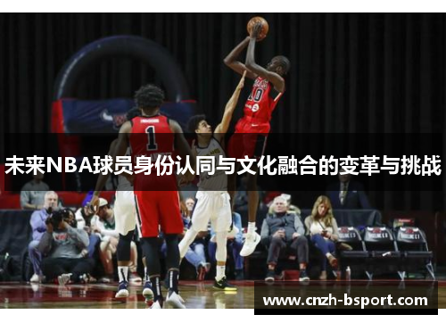 未来NBA球员身份认同与文化融合的变革与挑战