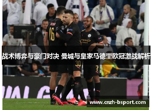 战术博弈与豪门对决 曼城与皇家马德里欧冠激战解析