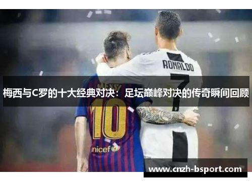 梅西与C罗的十大经典对决：足坛巅峰对决的传奇瞬间回顾