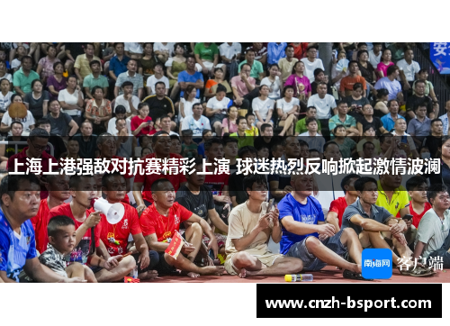上海上港强敌对抗赛精彩上演 球迷热烈反响掀起激情波澜