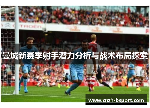 曼城新赛季射手潜力分析与战术布局探索