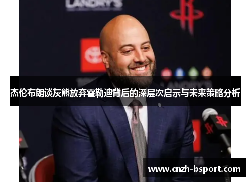 杰伦布朗谈灰熊放弃霍勒迪背后的深层次启示与未来策略分析