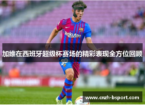 加维在西班牙超级杯赛场的精彩表现全方位回顾