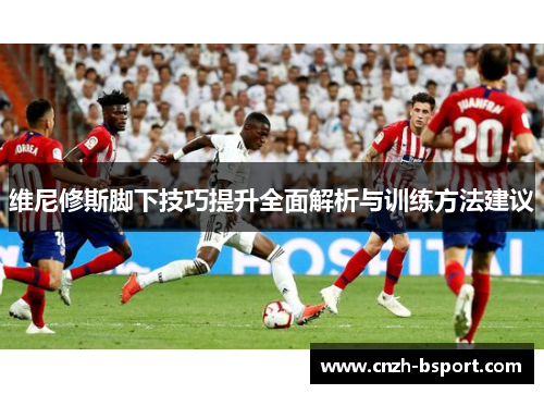 维尼修斯脚下技巧提升全面解析与训练方法建议