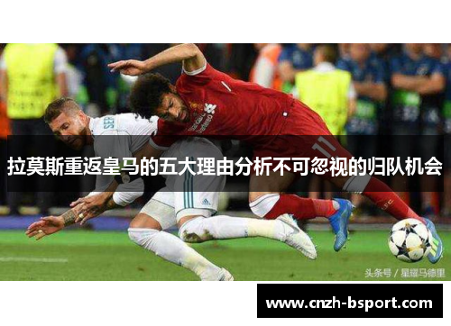 拉莫斯重返皇马的五大理由分析不可忽视的归队机会