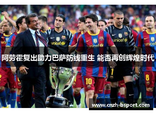 阿劳霍复出助力巴萨防线重生 能否再创辉煌时代 阿劳霍复出助力巴萨防线重生 能否再创辉煌时代