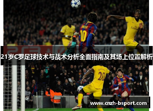 21岁C罗足球技术与战术分析全面指南及其场上位置解析 21岁C罗足球技术与战术分析全面指南及其场上位置解析