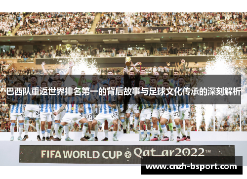 巴西队重返世界排名第一的背后故事与足球文化传承的深刻解析
