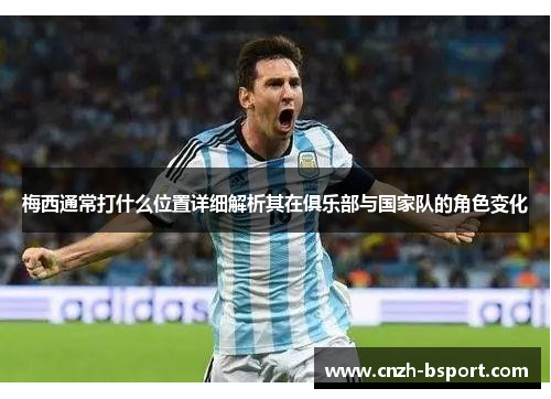 梅西通常打什么位置详细解析其在俱乐部与国家队的角色变化 梅西通常打什么位置详细解析其在俱乐部与国家队的角色变化
