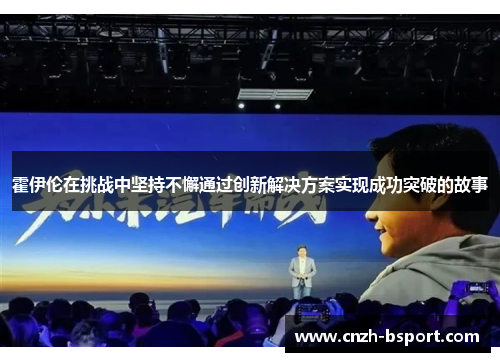 霍伊伦在挑战中坚持不懈通过创新解决方案实现成功突破的故事 霍伊伦在挑战中坚持不懈通过创新解决方案实现成功突破的故事