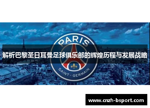 解析巴黎圣日耳曼足球俱乐部的辉煌历程与发展战略