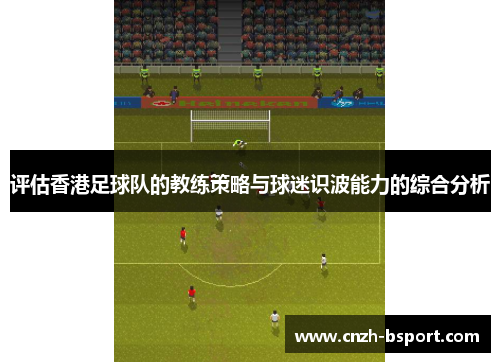 评估香港足球队的教练策略与球迷识波能力的综合分析 评估香港足球队的教练策略与球迷识波能力的综合分析