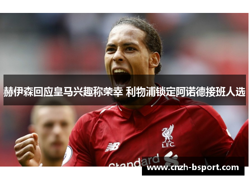 赫伊森回应皇马兴趣称荣幸 利物浦锁定阿诺德接班人选