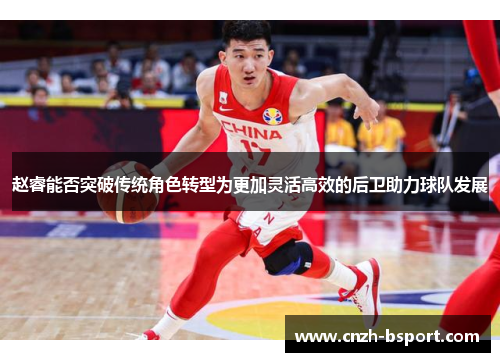 赵睿能否突破传统角色转型为更加灵活高效的后卫助力球队发展