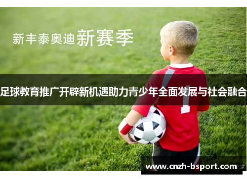 足球教育推广开辟新机遇助力青少年全面发展与社会融合 足球教育推广开辟新机遇助力青少年全面发展与社会融合