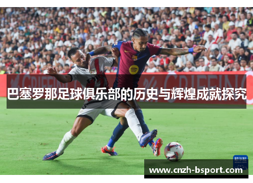 巴塞罗那足球俱乐部的历史与辉煌成就探究 巴塞罗那足球俱乐部的历史与辉煌成就探究