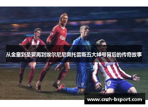 从金童到圣婴再到埃尔尼尼奥托雷斯五大绰号背后的传奇故事 从金童到圣婴再到埃尔尼尼奥托雷斯五大绰号背后的传奇故事