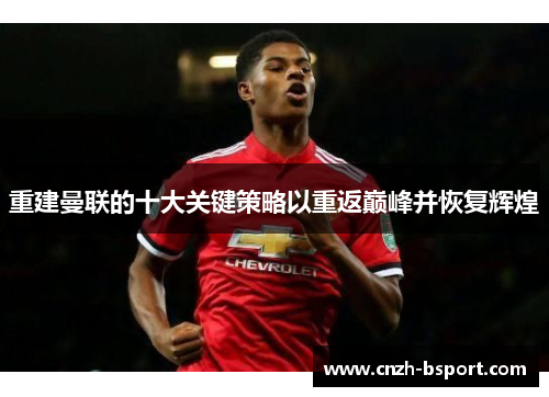 重建曼联的十大关键策略以重返巅峰并恢复辉煌