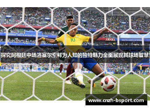 探究阿根廷中场洛塞尔索鲜为人知的独特魅力全面展现其球场智慧