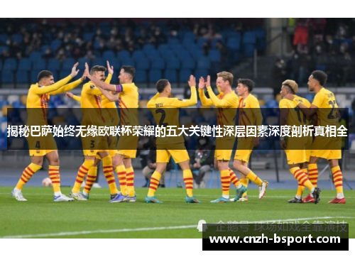 揭秘巴萨始终无缘欧联杯荣耀的五大关键性深层因素深度剖析真相全