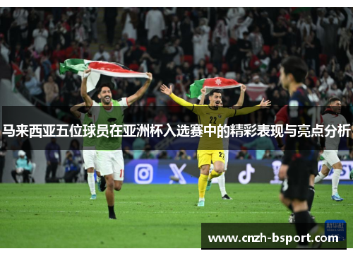 马来西亚五位球员在亚洲杯入选赛中的精彩表现与亮点分析 马来西亚五位球员在亚洲杯入选赛中的精彩表现与亮点分析