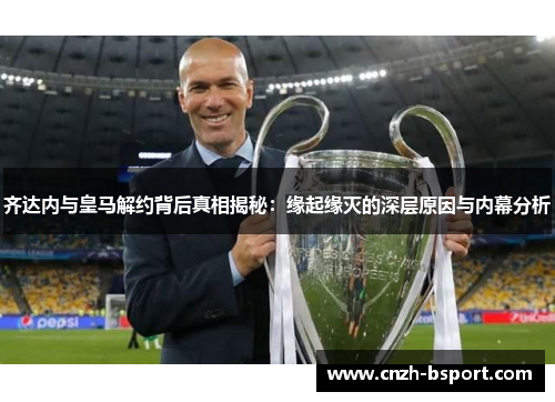 齐达内与皇马解约背后真相揭秘：缘起缘灭的深层原因与内幕分析
