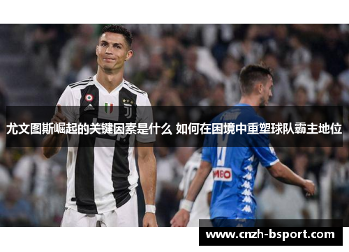 尤文图斯崛起的关键因素是什么 如何在困境中重塑球队霸主地位 尤文图斯崛起的关键因素是什么 如何在困境中重塑球队霸主地位