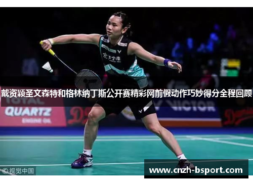 戴资颖圣文森特和格林纳丁斯公开赛精彩网前假动作巧妙得分全程回顾