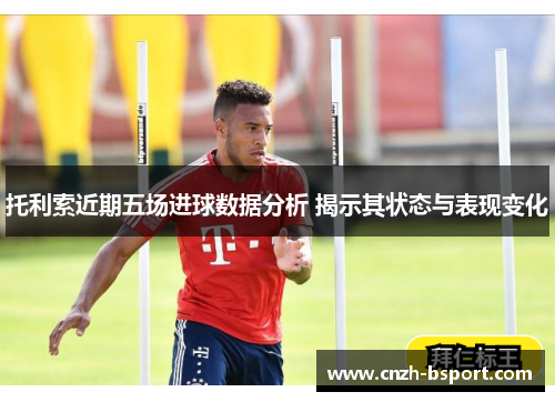 托利索近期五场进球数据分析 揭示其状态与表现变化